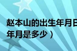 赵本山的出生年月日是多少啊（赵本山的出生年月是多少）