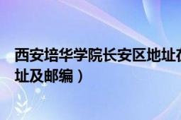 西安培华学院长安区地址在哪（西安培华学院长安校区的地址及邮编）