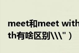 meet和meet with的不同（meet和meetwith有啥区别\