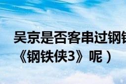 吴京是否客串过钢铁侠3（吴京有没有出演过《钢铁侠3》呢）