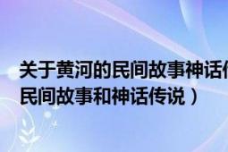 关于黄河的民间故事神话传说或历史人物故事（有关黄河的民间故事和神话传说）