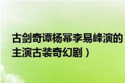 古剑奇谭杨幂李易峰演的（古剑奇谭 2014年杨幂、李易峰主演古装奇幻剧）