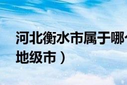 河北衡水市属于哪个地级市（衡水 河北省辖地级市）