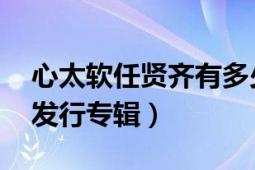 心太软任贤齐有多少张专辑（心太软 任贤齐发行专辑）