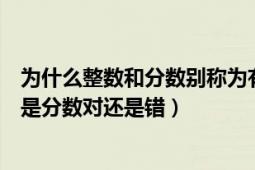 为什么整数和分数别称为有理数呢（一个有理数不是整数就是分数对还是错）