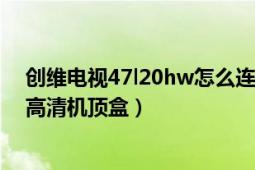 创维电视47l20hw怎么连接（创维电视42L01HF怎么连接高清机顶盒）