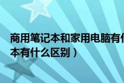 商用笔记本和家用电脑有什么区别（商用笔记本和家用笔记本有什么区别）