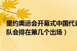 里约奥运会开幕式中国代表队入场（里约奥运会开幕式中国队会排在第几个出场）