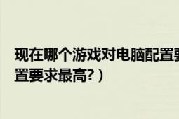 现在哪个游戏对电脑配置要求最高（现在什么游戏对电脑配置要求最高?）