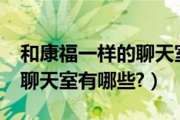 和康福一样的聊天室有哪些?（和康福一样的聊天室有哪些?）