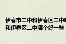 伊春市二中和伊春区二中哪个好一点（黑龙江省伊春市二中和伊春区二中哪个好一些）