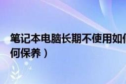 笔记本电脑长期不使用如何处理（笔记本电脑长期不使用如何保养）