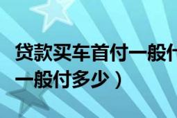 贷款买车首付一般什么时候交（贷款买车首付一般付多少）