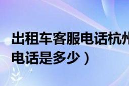 出租车客服电话杭州（杭州市的出租车公司的电话是多少）