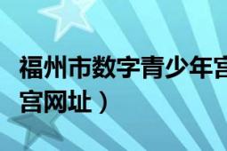 福州市数字青少年宫网站（福州市数字青少年宫网址）