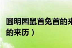 圆明园鼠首兔首的来历（历史文物兔首和鼠首的来历）