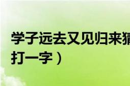 学子远去又见归来猜一字（学子远去又见归来打一字）