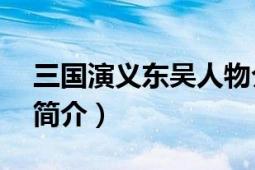 三国演义东吴人物介绍（三国15位东吴人物简介）