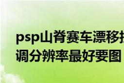 psp山脊赛车漂移技巧（psp山脊赛车4怎么调分辨率最好要图）