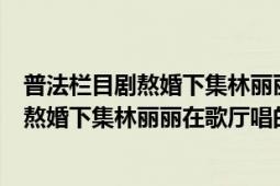 普法栏目剧熬婚下集林丽丽在歌厅唱的什么歌（普法栏目剧熬婚下集林丽丽在歌厅唱的什么歌）