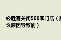 必胜客关闭500家门店（美国300家必胜客计划永久关闭什么原因导致的）