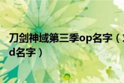 刀剑神域第三季op名字（求动漫刀剑神域第二季所有op和ed名字）