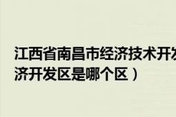 江西省南昌市经济技术开发区属于哪个区（江西省南昌市经济开发区是哪个区）