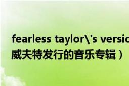 fearless taylor's version专辑（Fearless 2008年泰勒斯威夫特发行的音乐专辑）