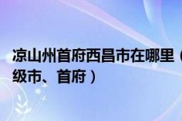 凉山州首府西昌市在哪里（西昌 四川省凉山彝族自治州辖县级市、首府）