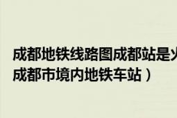 成都地铁线路图成都站是火车北站嘛（火车北站 中国四川省成都市境内地铁车站）