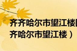 齐齐哈尔市望江楼图片（望江楼 黑龙江省齐齐哈尔市望江楼）