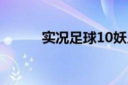 实况足球10妖人（实况足球10）