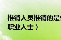 推销人员推销的是什么（推销员 推销商品的职业人士）