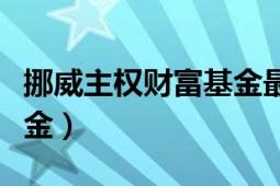 挪威主权财富基金最新持股（挪威主权财富基金）