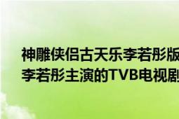 神雕侠侣古天乐李若彤版（神雕侠侣 香港1995年古天乐、李若彤主演的TVB电视剧）