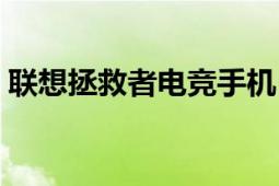 联想拯救者电竞手机（联想拯救者电竞手机）