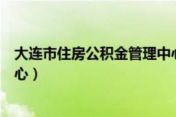 大连市住房公积金管理中心官网（大连市住房公积金管理中心）