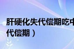 肝硬化失代偿期吃中药调理有用吗（肝硬化失代偿期）