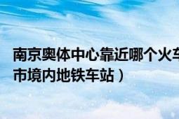 南京奥体中心靠近哪个火车站（奥体中心站 中国江苏省南京市境内地铁车站）