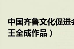 中国齐鲁文化促进会王乐明（齐鲁文化 王勇、王全成作品）