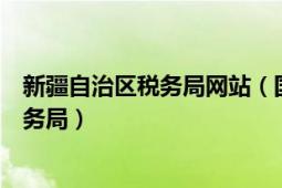 新疆自治区税务局网站（国家税务总局新疆维吾尔自治区税务局）