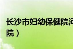 长沙市妇幼保健院河西新院（长沙市妇幼保健院）