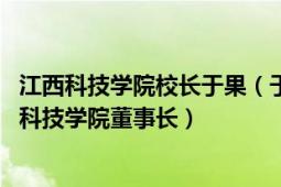 江西科技学院校长于果（于果 中国教育集团联席主席和江西科技学院董事长）