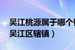 吴江桃源属于哪个镇（桃源镇 江苏省苏州市吴江区辖镇）