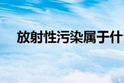 放射性污染属于什么污染（放射性污染）