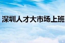 深圳人才大市场上班时间（深圳人才大市场）