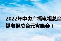 2022年中央广播电视总台元宵晚会央视网（2022年中央广播电视总台元宵晚会）