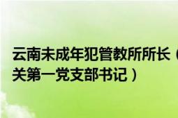 云南未成年犯管教所所长（黄宏生 云南省未成年犯管教所机关第一党支部书记）