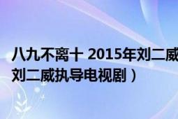 八九不离十 2015年刘二威执导电视剧（八九不离十 2015年刘二威执导电视剧）