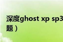 深度ghost xp sp3（深度XP的SP3系统的问题）